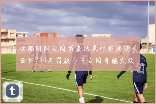 快船阴阳合同调查结果即将揭晓或面临750万罚款小卡合同可能失效