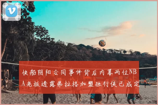 快船阴阳合同事件背后内幕两位NBA老板透露弗拉格加盟独行侠已成定局