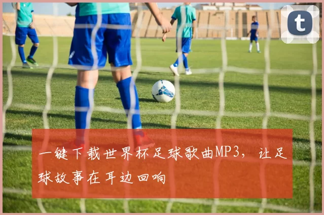 一键下载世界杯足球歌曲MP3,让足球故事在耳边回响