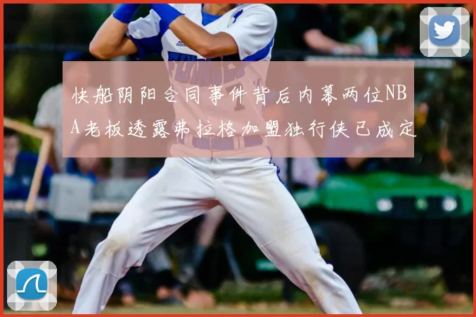 快船阴阳合同事件背后内幕两位NBA老板透露弗拉格加盟独行侠已成定局