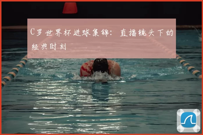 C罗世界杯进球集锦：直播镜头下的经典时刻