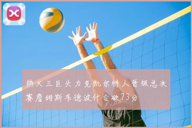 热火三巨头力克凯尔特人晋级总决赛詹姆斯韦德波什合砍73分