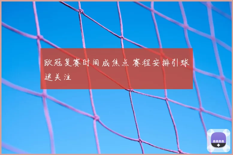 欧冠复赛时间成焦点 赛程安排引球迷关注