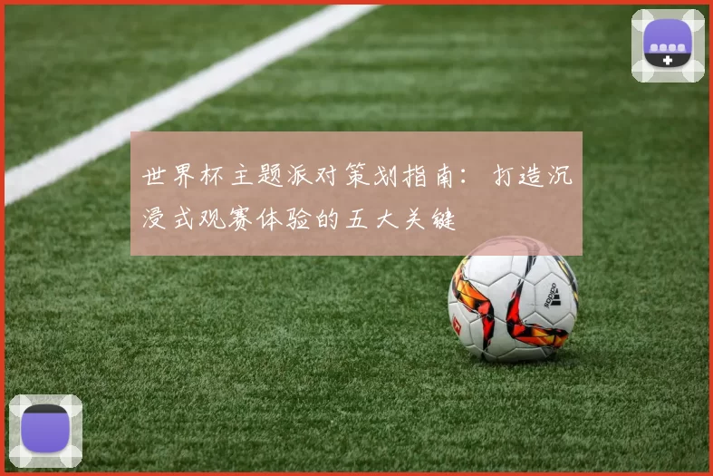 世界杯主题派对策划指南:打造沉浸式观赛体验的五大关键