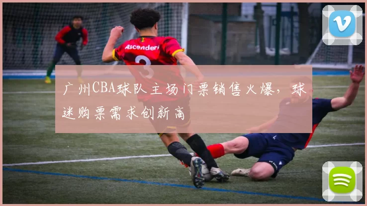 广州CBA球队主场门票销售火爆,球迷购票需求创新高