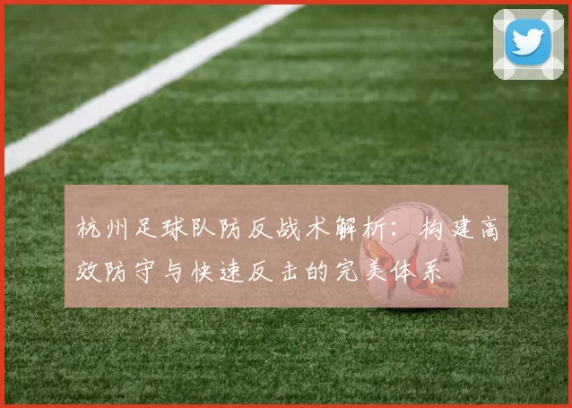 杭州足球队防反战术解析:构建高效防守与快速反击的完美体系