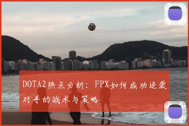 DOTA2热点分析：FPX如何成功逆袭对手的战术与策略