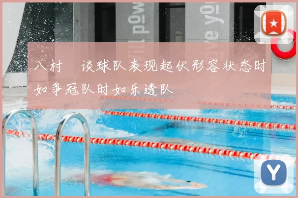 八村塁谈球队表现起伏形容状态时如争冠队时如乐透队