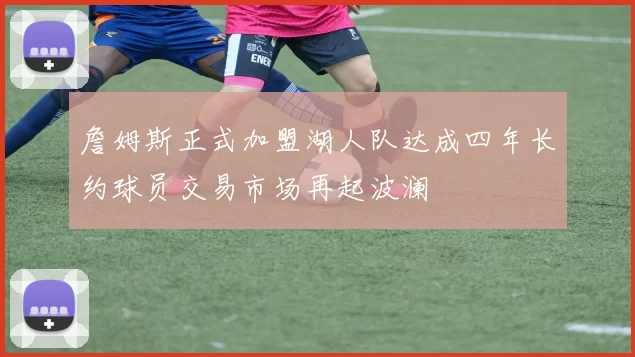 詹姆斯正式加盟湖人队达成四年长约球员交易市场再起波澜