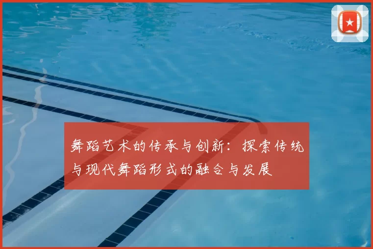 舞蹈艺术的传承与创新：探索传统与现代舞蹈形式的融合与发展