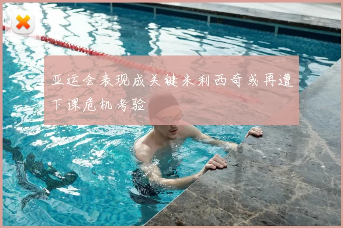 亚运会表现成关键米利西奇或再遭下课危机考验