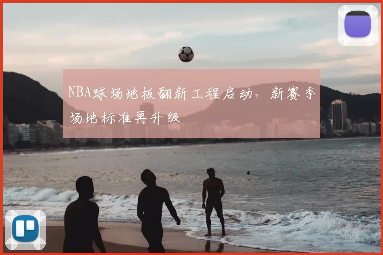 NBA球场地板翻新工程启动,新赛季场地标准再升级