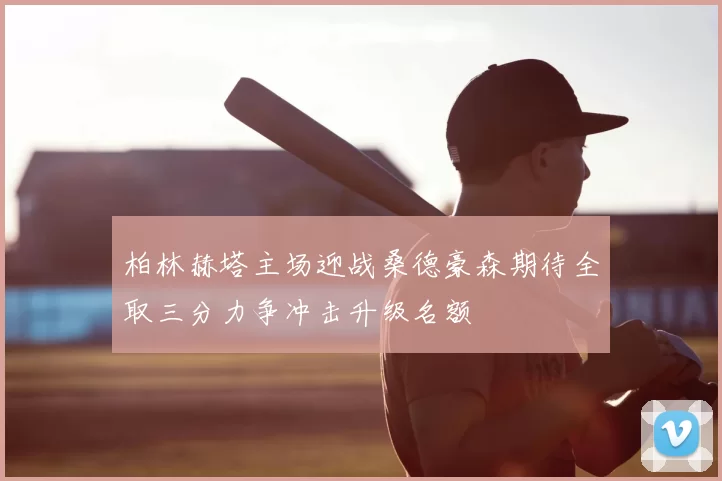 柏林赫塔主场迎战桑德豪森期待全取三分力争冲击升级名额