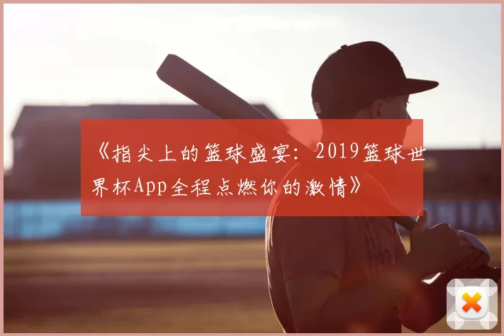 《指尖上的篮球盛宴:2019篮球世界杯App全程点燃你的激情》