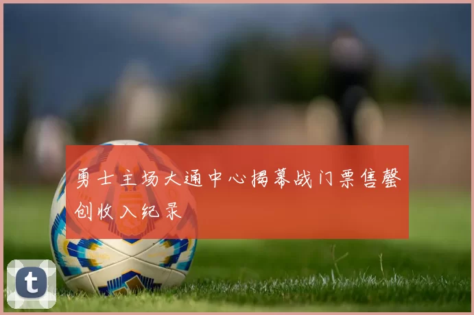 勇士主场大通中心揭幕战门票售罄创收入纪录