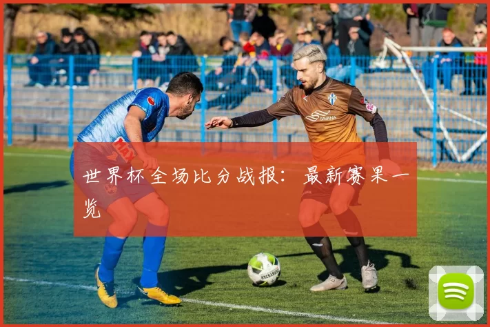 世界杯全场比分战报:最新赛果一览