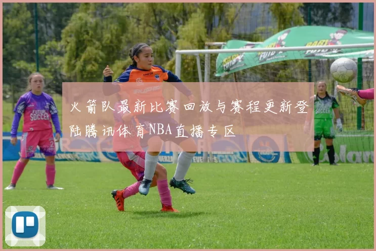 火箭队最新比赛回放与赛程更新登陆腾讯体育NBA直播专区