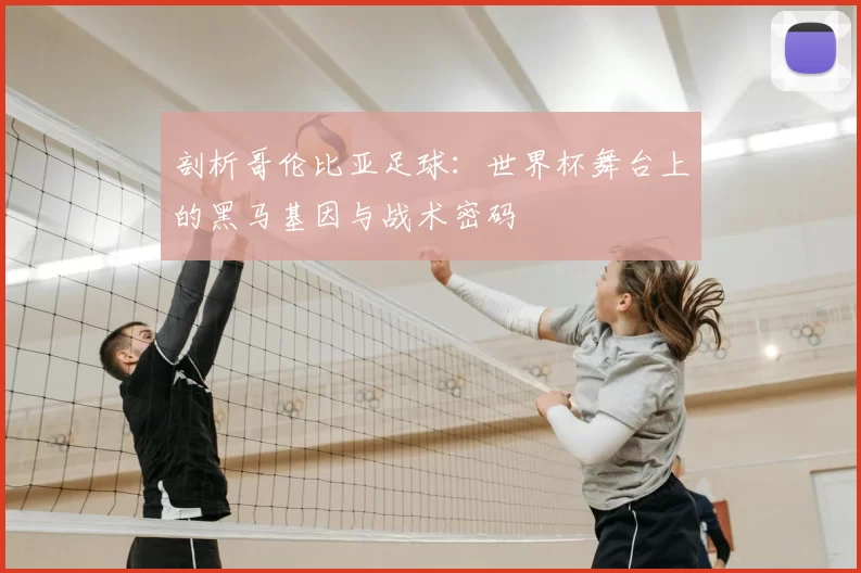 剖析哥伦比亚足球：世界杯舞台上的黑马基因与战术密码