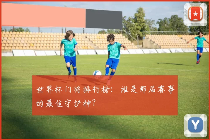 世界杯门将排行榜:谁是那届赛事的最佳守护神?