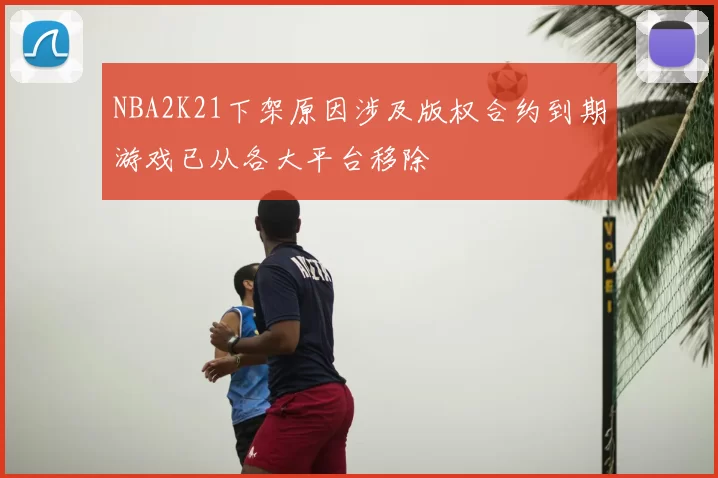 NBA2K21下架原因涉及版权合约到期游戏已从各大平台移除