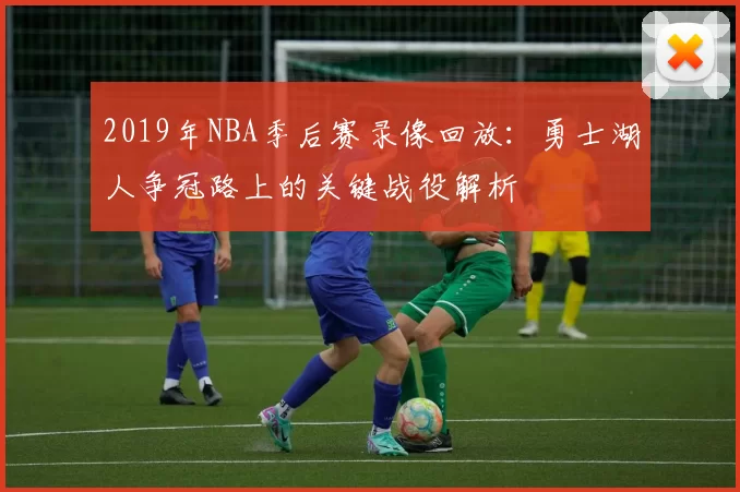 2019年NBA季后赛录像回放:勇士湖人争冠路上的关键战役解析