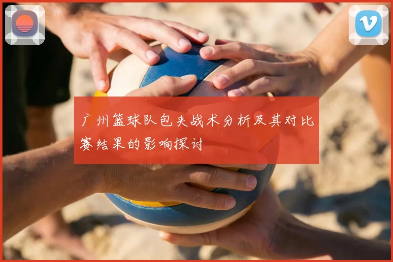 广州篮球队包夹战术分析及其对比赛结果的影响探讨