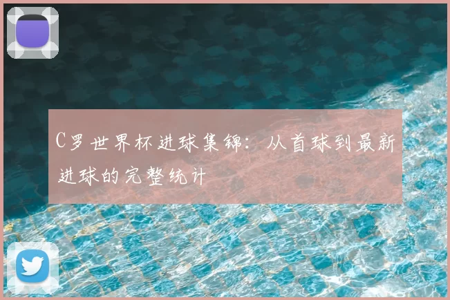C罗世界杯进球集锦：从首球到最新进球的完整统计