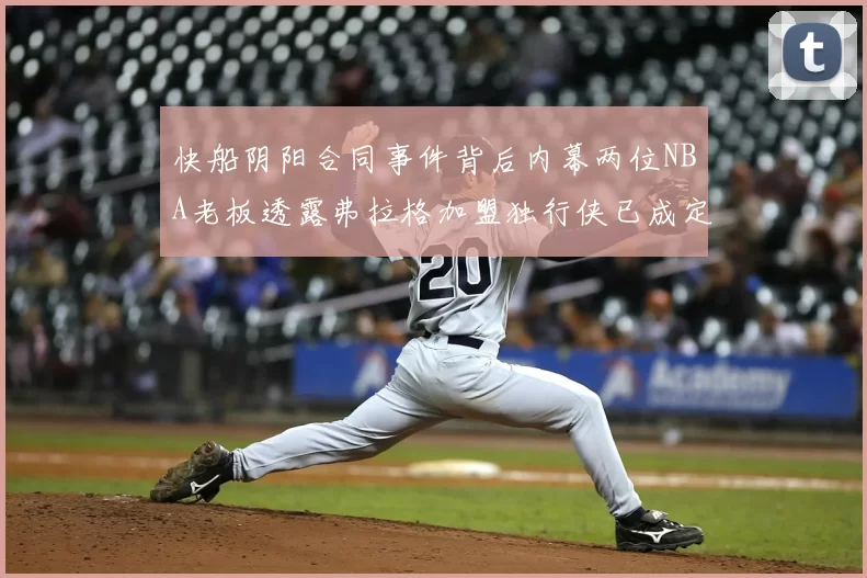 快船阴阳合同事件背后内幕两位NBA老板透露弗拉格加盟独行侠已成定局