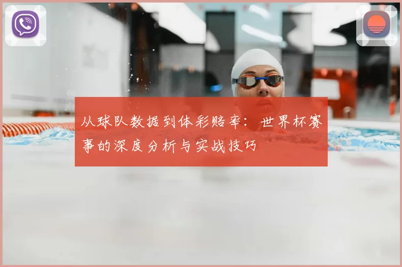 从球队数据到体彩赔率:世界杯赛事的深度分析与实战技巧