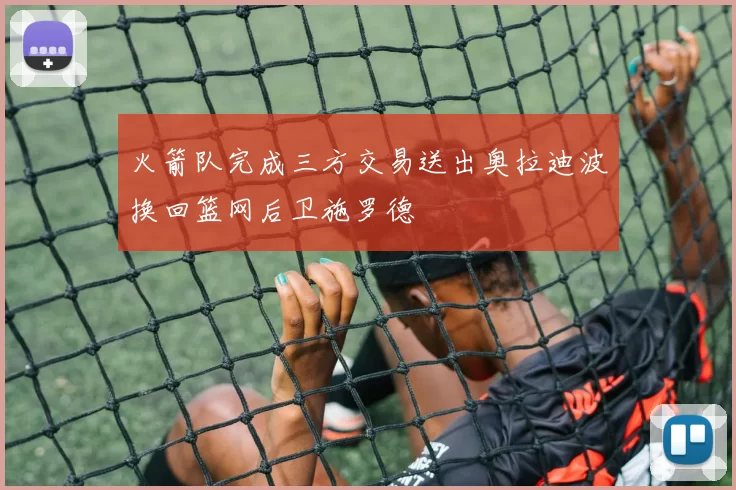 火箭队完成三方交易送出奥拉迪波换回篮网后卫施罗德