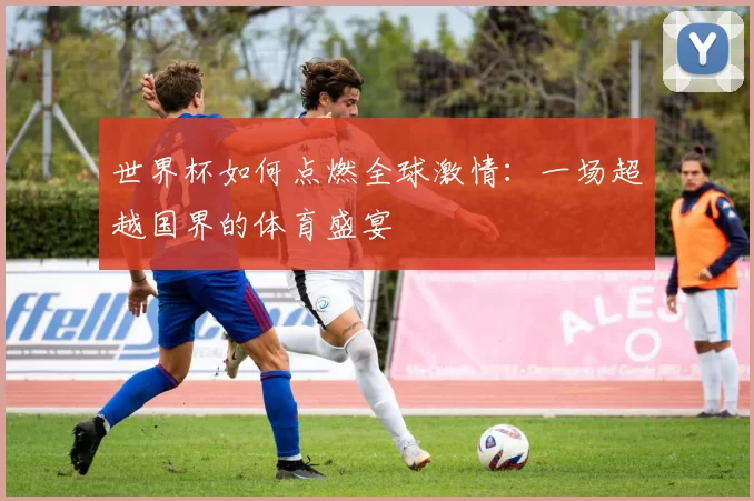 世界杯如何点燃全球激情:一场超越国界的体育盛宴