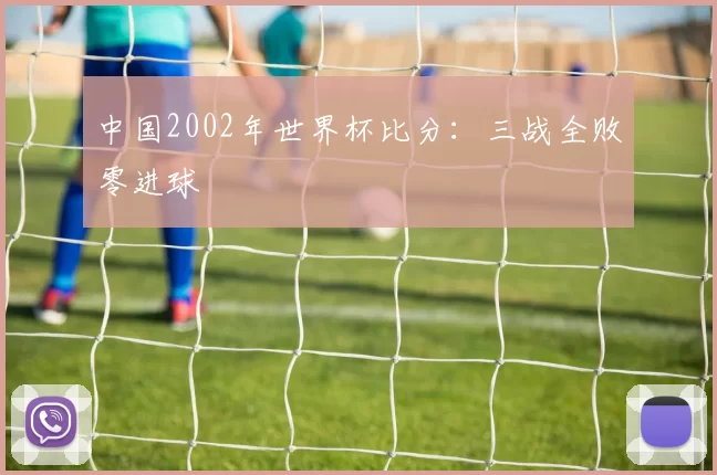 中国2002年世界杯比分：三战全败零进球