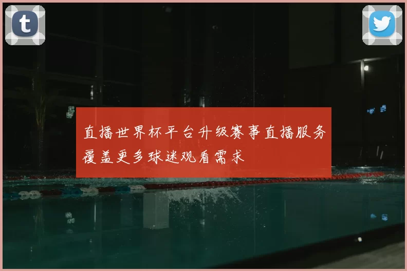直播世界杯平台升级赛事直播服务覆盖更多球迷观看需求