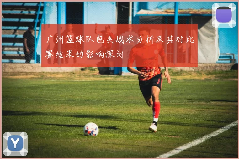 广州篮球队包夹战术分析及其对比赛结果的影响探讨