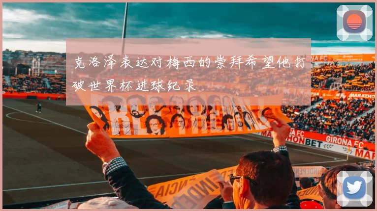 克洛泽表达对梅西的崇拜希望他打破世界杯进球纪录