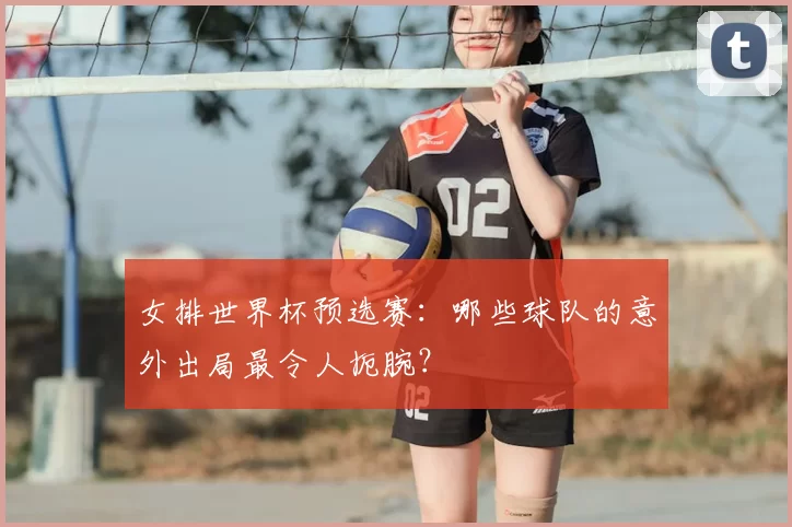 女排世界杯预选赛:哪些球队的意外出局最令人扼腕?