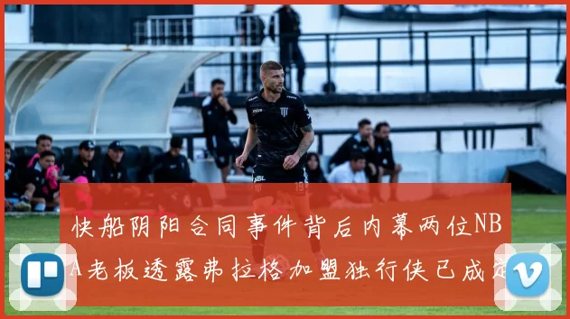 快船阴阳合同事件背后内幕两位NBA老板透露弗拉格加盟独行侠已成定局