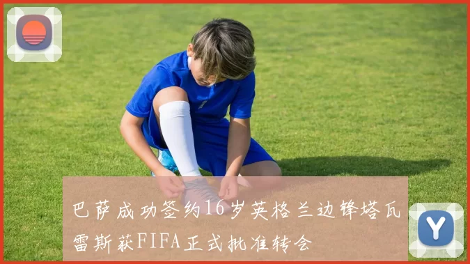 巴萨成功签约16岁英格兰边锋塔瓦雷斯获FIFA正式批准转会