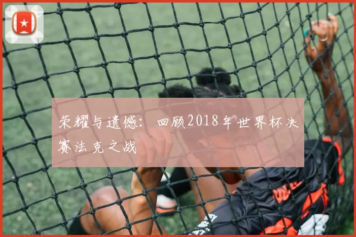 荣耀与遗憾:回顾2018年世界杯决赛法克之战