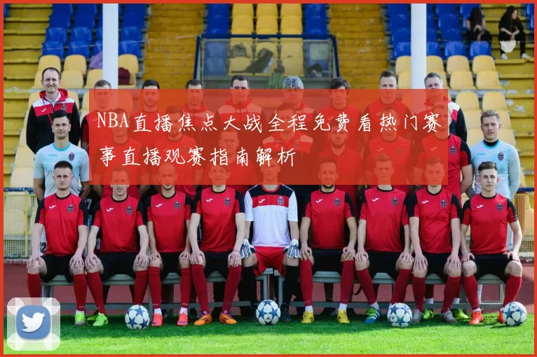 NBA直播焦点大战全程免费看热门赛事直播观赛指南解析