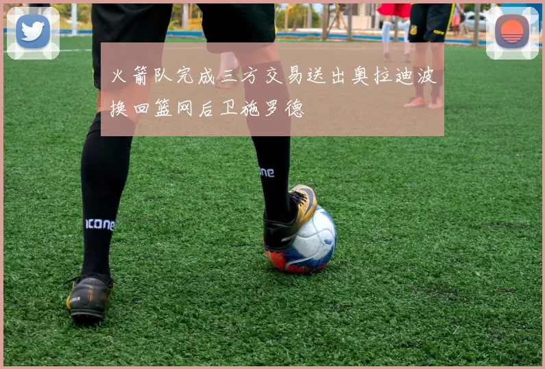 火箭队完成三方交易送出奥拉迪波换回篮网后卫施罗德