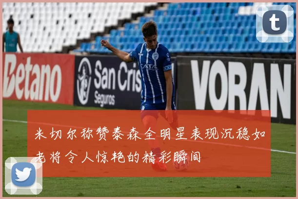 米切尔称赞泰森全明星表现沉稳如老将令人惊艳的精彩瞬间