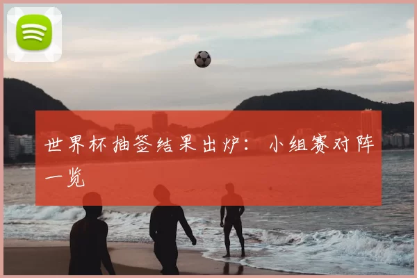 世界杯抽签结果出炉：小组赛对阵一览