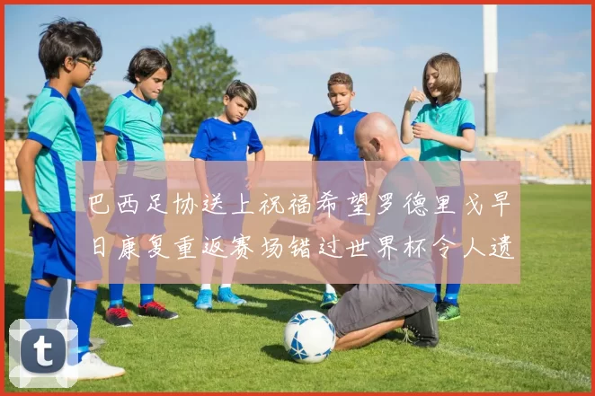 巴西足协送上祝福希望罗德里戈早日康复重返赛场错过世界杯令人遗憾