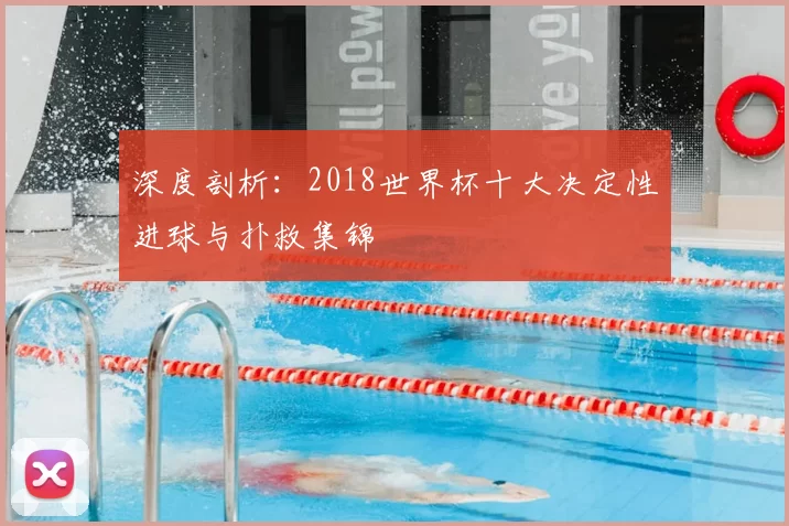深度剖析:2018世界杯十大决定性进球与扑救集锦