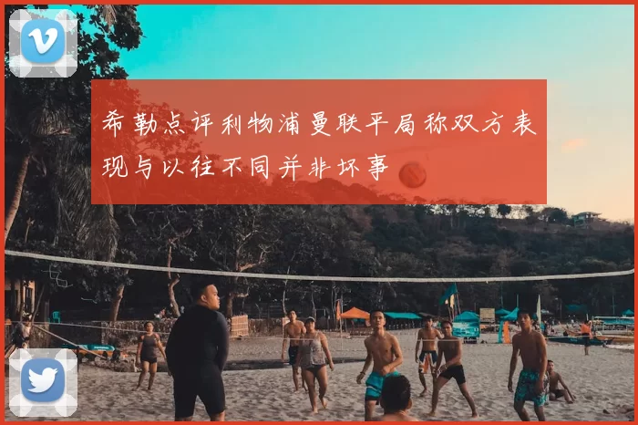 希勒点评利物浦曼联平局称双方表现与以往不同并非坏事