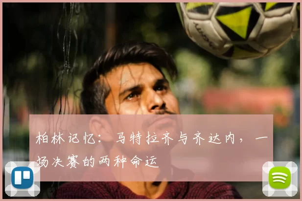 柏林记忆:马特拉齐与齐达内,一场决赛的两种命运