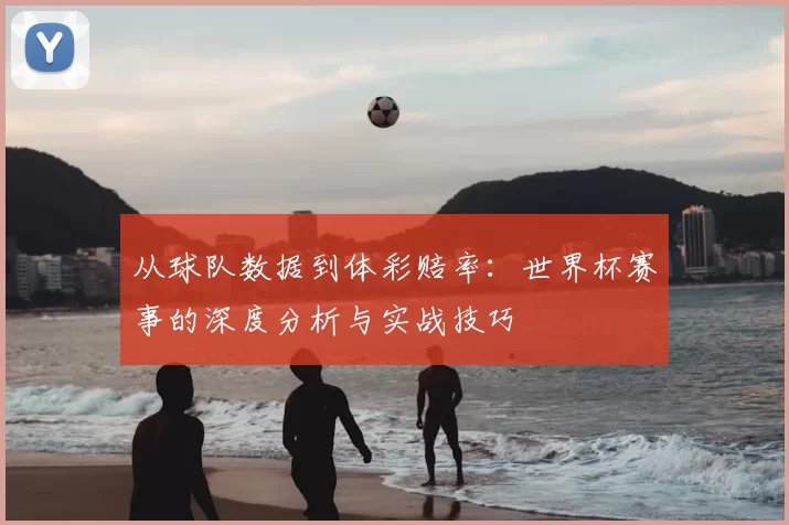 从球队数据到体彩赔率:世界杯赛事的深度分析与实战技巧