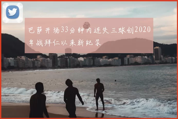 巴萨开场33分钟内连失三球创2020年战拜仁以来新纪录