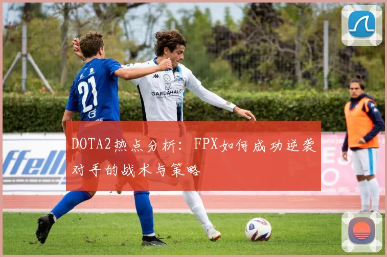 DOTA2热点分析:FPX如何成功逆袭对手的战术与策略